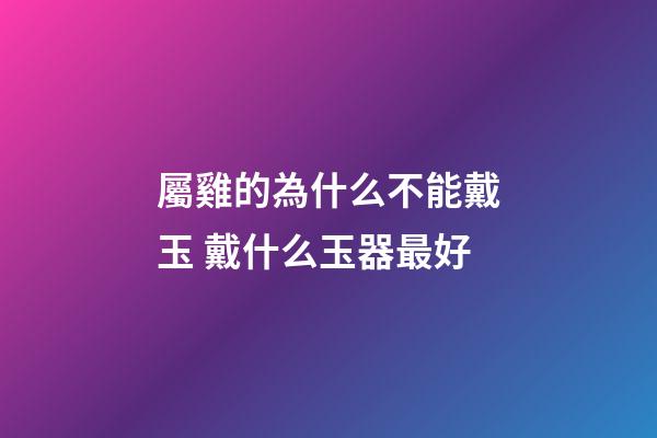 屬雞的為什么不能戴玉 戴什么玉器最好
